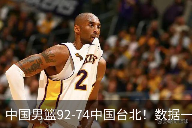 中国男篮92-74中国台北！数据一目了然 并不是胡金秋 最大功臣是他
