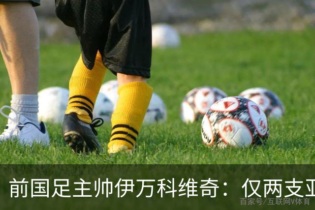 前国足主帅伊万科维奇：仅两支亚足联球队晋级世界杯32强并不意外