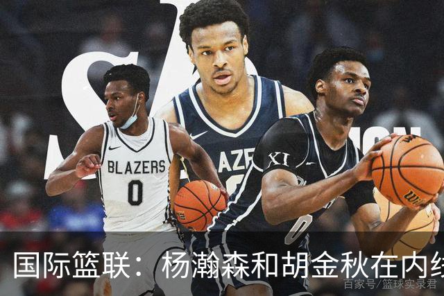 国际篮联：杨瀚森和胡金秋在内线站稳脚跟 中国队篮板和内线得分将压倒对手