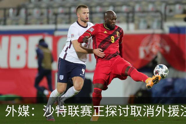 外媒：沙特联赛正探讨取消外援注册人数上限，并推动本国球员留洋