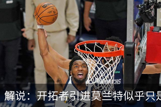 解说：开拓者引进莫兰特似乎只是下笔更大交易的前奏 目标是谁？