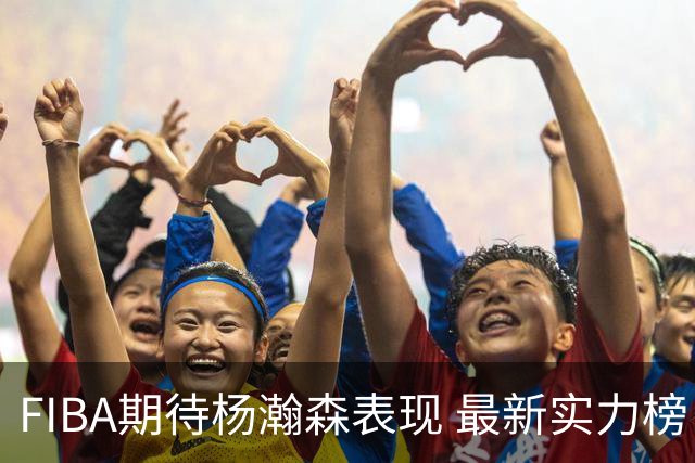 FIBA期待杨瀚森表现 最新实力榜：中国男篮高居第二