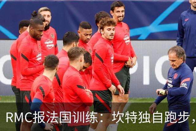 RMC报法国训练：坎特独自跑步，小图拉姆小腿不适提前结束训练